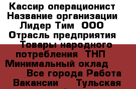 Кассир-операционист › Название организации ­ Лидер Тим, ООО › Отрасль предприятия ­ Товары народного потребления (ТНП) › Минимальный оклад ­ 24 000 - Все города Работа » Вакансии   . Тульская обл.